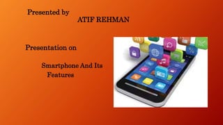 Presented by
ATIF REHMAN
Presentation on
Smartphone And Its
Features
 