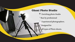 Ghani Photo Studio
* EnrichingphotoStudio
*Runbyprofessional
* Experiencedphotographers.
*Designedfor
alltypesofPhotoshoots.
 