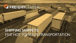SHIPPING SNIPPETS:
FIVE HOT TOPICS IN TRANSPORTATION
 