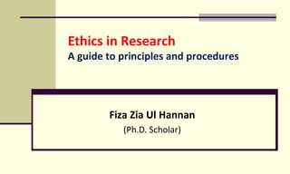 Ethics in Research
A guide to principles and procedures
Fiza Zia Ul Hannan
(Ph.D. Scholar)
 