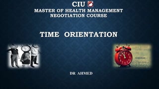 CIU
MASTER OF HEALTH MANAGEMENT
NEGOTIATION COURSE
TIME ORIENTATION
DR AHMED
 