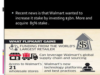  Recent news is thatWalmart wanted to
increase it stake by investing $3bn. More and
acquire 85% stake .