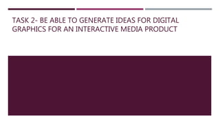 TASK 2- BE ABLE TO GENERATE IDEAS FOR DIGITAL
GRAPHICS FOR AN INTERACTIVE MEDIA PRODUCT
 