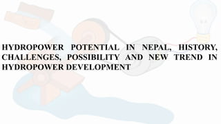 HYDROPOWER POTENTIAL IN NEPAL, HISTORY,
CHALLENGES, POSSIBILITY AND NEW TREND IN
HYDROPOWER DEVELOPMENT
 