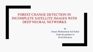 FOREST CHANGE DETECTION IN
INCOMPLETE SATELLITE IMAGES WITH
DEEP NEURAL NETWORKS
By
Ansari Mohammed Atif Sohel
Under the guidance of
Dr.M.B.Kokare
 