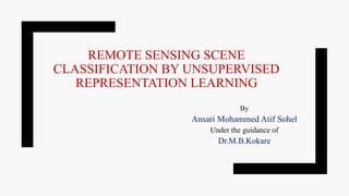 REMOTE SENSING SCENE
CLASSIFICATION BY UNSUPERVISED
REPRESENTATION LEARNING
By
Ansari Mohammed Atif Sohel
Under the guidance of
Dr.M.B.Kokare
 