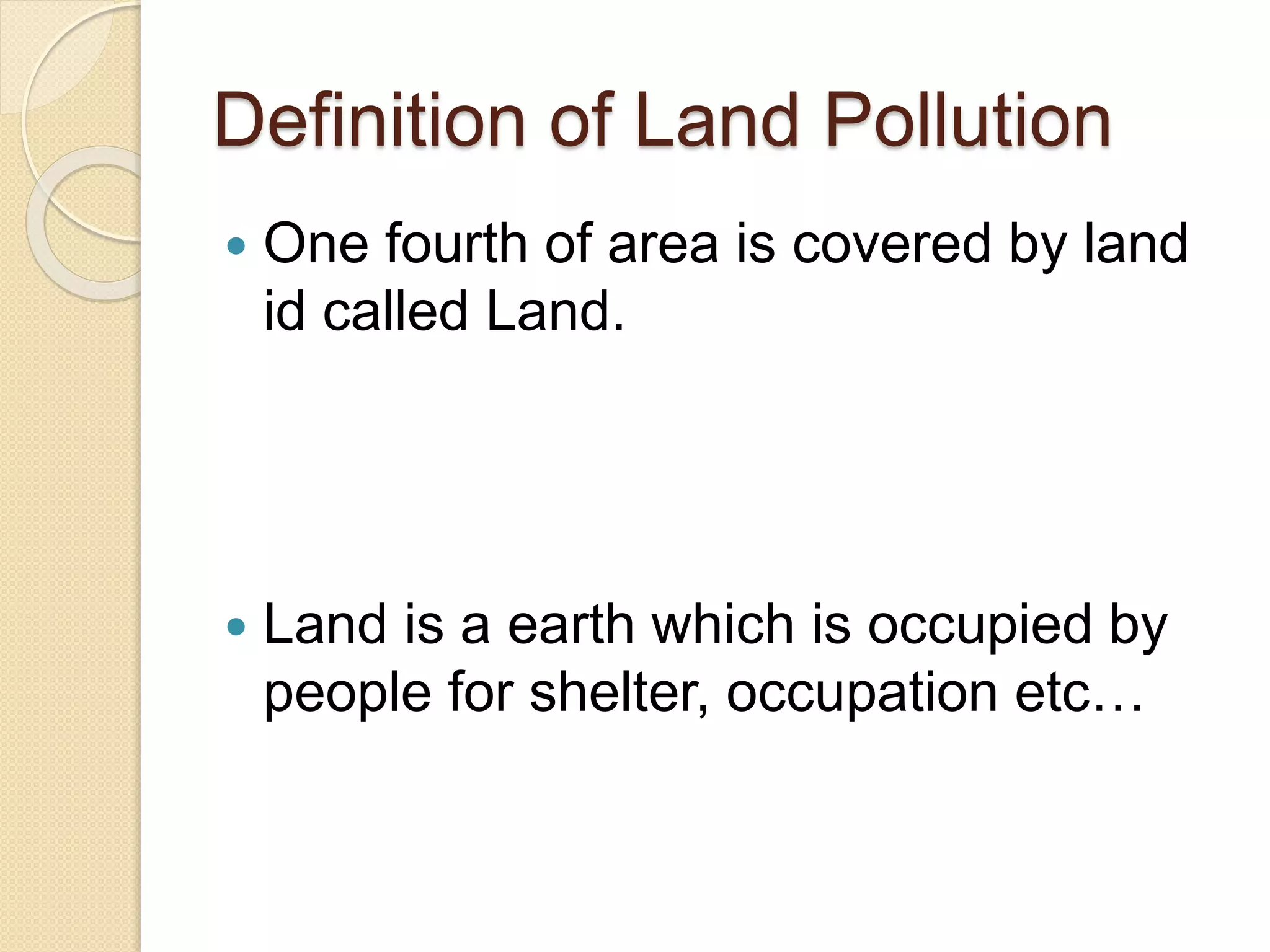 Definition of Land Pollution
 One fourth of area is covered by land
id called Land.
 Land is a earth which is occupied by
people for shelter, occupation etc…
 