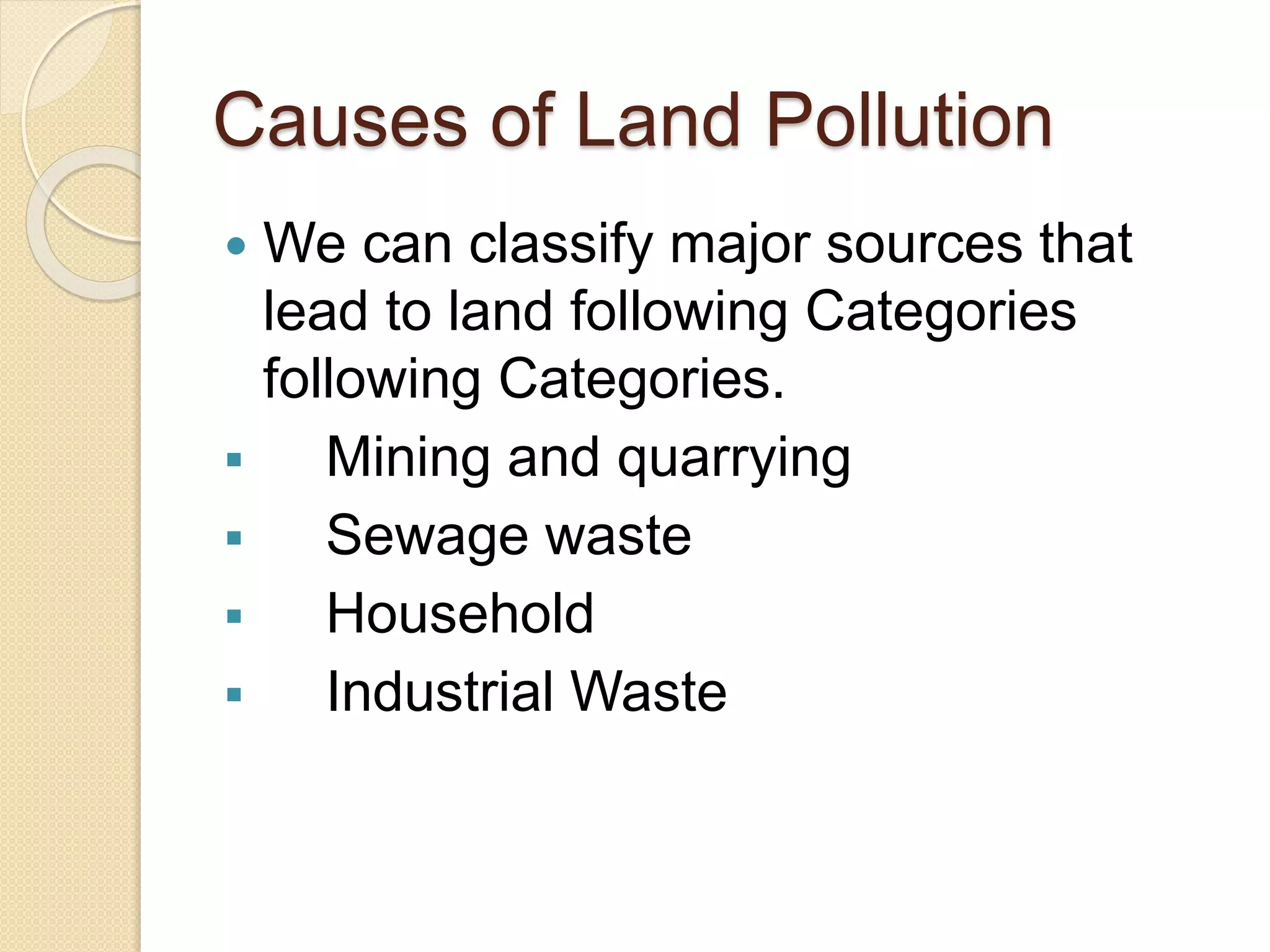 Causes of Land Pollution
 We can classify major sources that
lead to land following Categories
following Categories.
 Mining and quarrying
 Sewage waste
 Household
 Industrial Waste
 