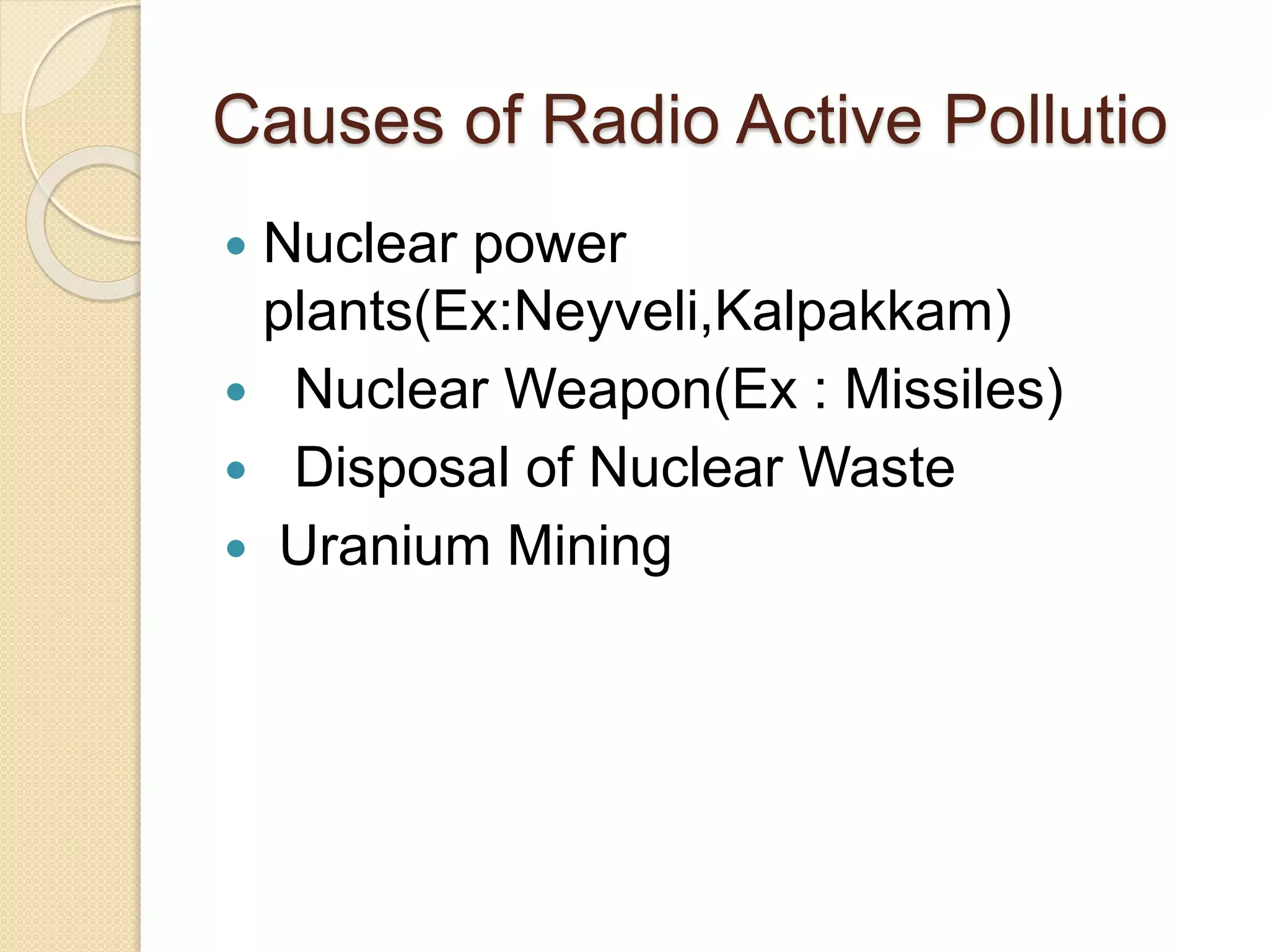 Causes of Radio Active Pollutio
 Nuclear power
plants(Ex:Neyveli,Kalpakkam)
 Nuclear Weapon(Ex : Missiles)
 Disposal of Nuclear Waste
 Uranium Mining
 