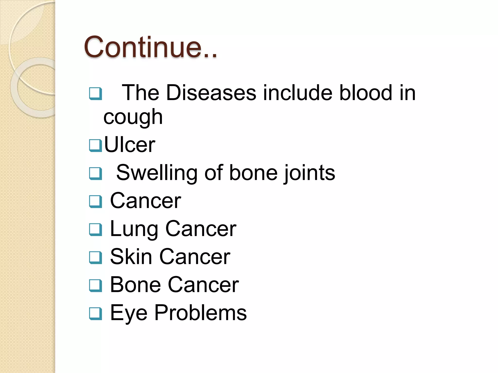 Continue..
 The Diseases include blood in
cough
Ulcer
 Swelling of bone joints
 Cancer
 Lung Cancer
 Skin Cancer
 Bone Cancer
 Eye Problems
 