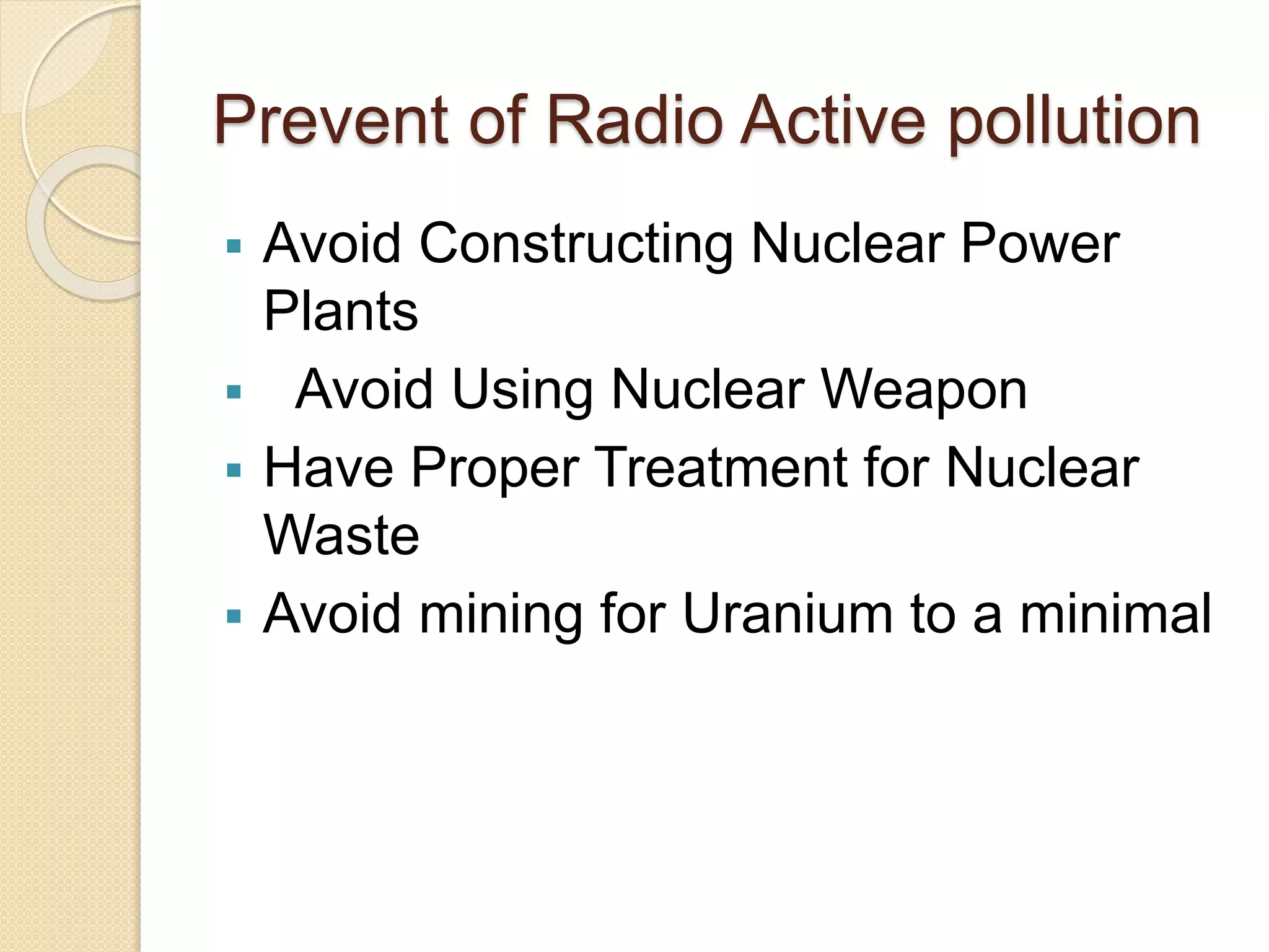 Prevent of Radio Active pollution
 Avoid Constructing Nuclear Power
Plants
 Avoid Using Nuclear Weapon
 Have Proper Treatment for Nuclear
Waste
 Avoid mining for Uranium to a minimal
 