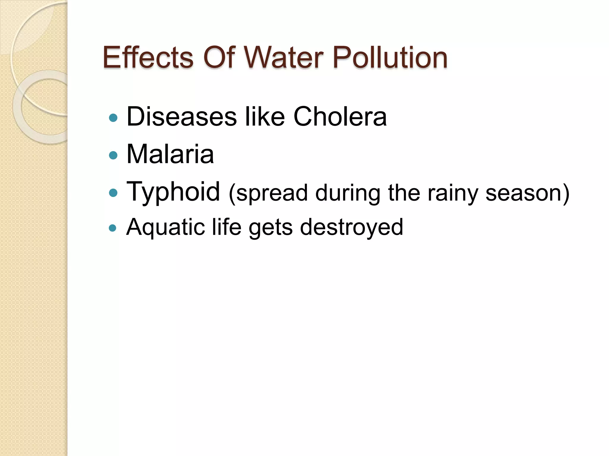 Effects Of Water Pollution
 Diseases like Cholera
 Malaria
 Typhoid (spread during the rainy season)
 Aquatic life gets destroyed
 