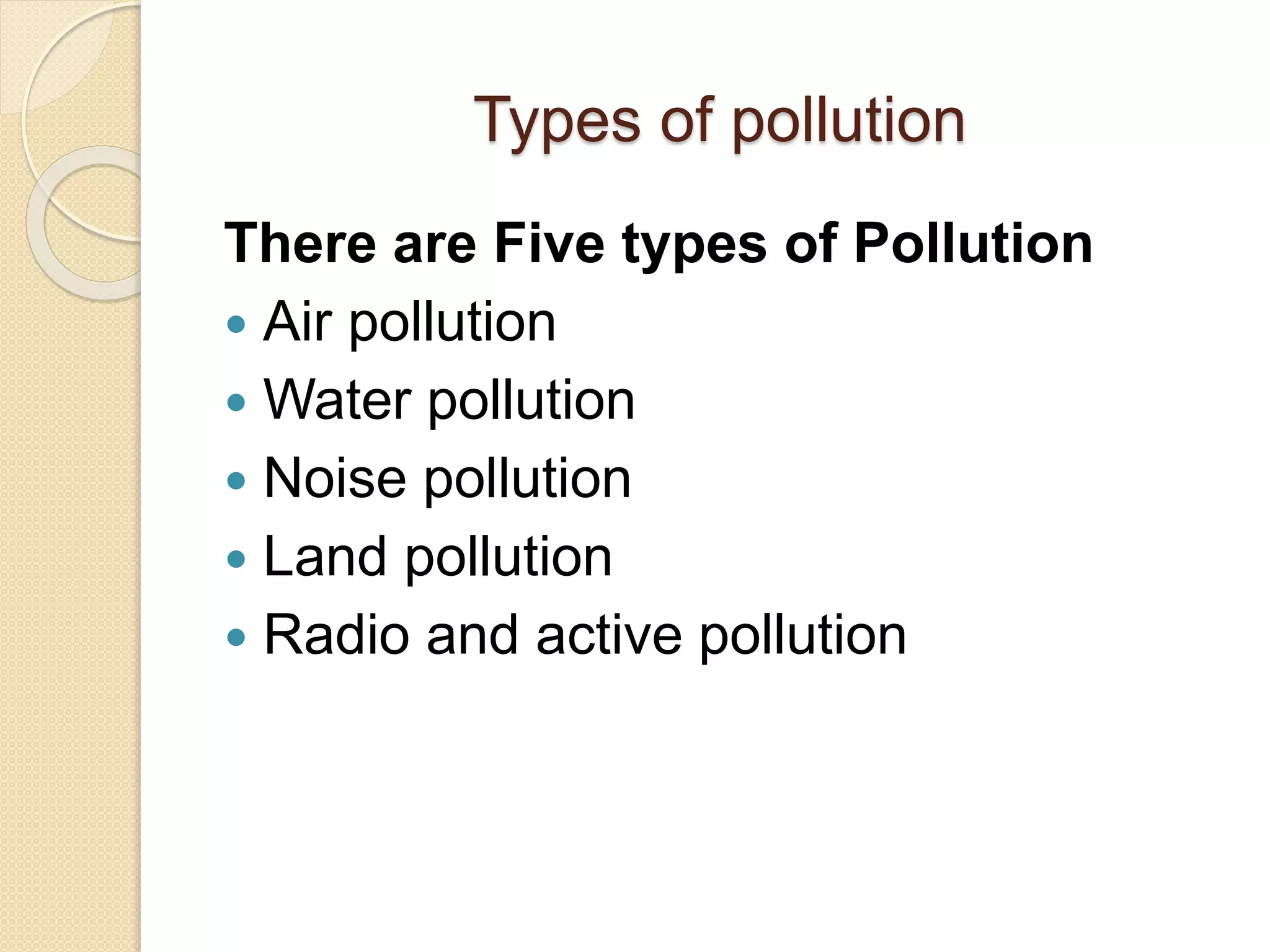 Types of pollution
There are Five types of Pollution
 Air pollution
 Water pollution
 Noise pollution
 Land pollution
 Radio and active pollution
 