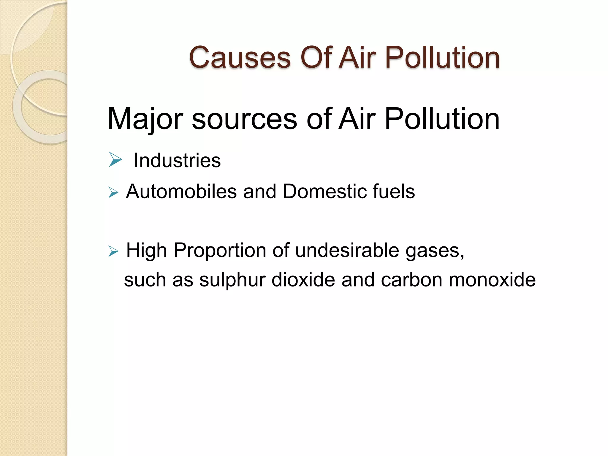 Causes Of Air Pollution
Major sources of Air Pollution
 Industries
 Automobiles and Domestic fuels
 High Proportion of undesirable gases,
such as sulphur dioxide and carbon monoxide
 