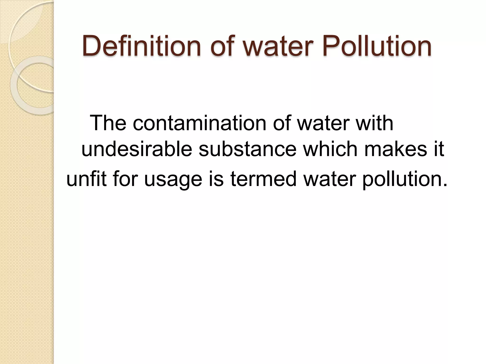 Definition of water Pollution
The contamination of water with
undesirable substance which makes it
unfit for usage is termed water pollution.
 