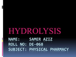 NAME: SAMER AZIZ
ROLL NO: DE-068
SUBJECT: PHYSICAL PHARMACY
HYDROLYSIS
 