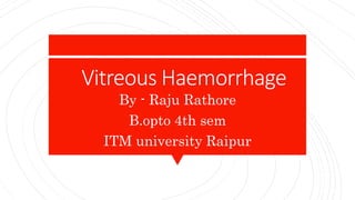 Vitreous Haemorrhage
By - Raju Rathore
B.opto 4th sem
ITM university Raipur
 