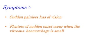 Symptoms :-
• Sudden painless loss of vision
• Floaters of sudden onset occur when the
vitreous haemorrhage is small
 