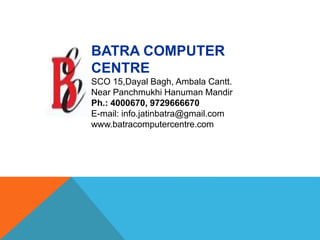 BATRA COMPUTER
CENTRE
SCO 15,Dayal Bagh, Ambala Cantt.
Near Panchmukhi Hanuman Mandir
Ph.: 4000670, 9729666670
E-mail: info.jatinbatra@gmail.com
www.batracomputercentre.com
 