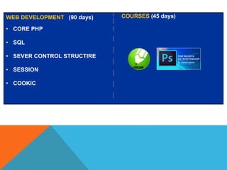 WEB DEVELOPMENT (90 days)
• CORE PHP
• SQL
• SEVER CONTROL STRUCTIRE
• SESSION
• COOKIC
COURSES (45 days)
 