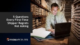 5 Questions
Every First-Time
Shipper Regrets
Not Asking
 
