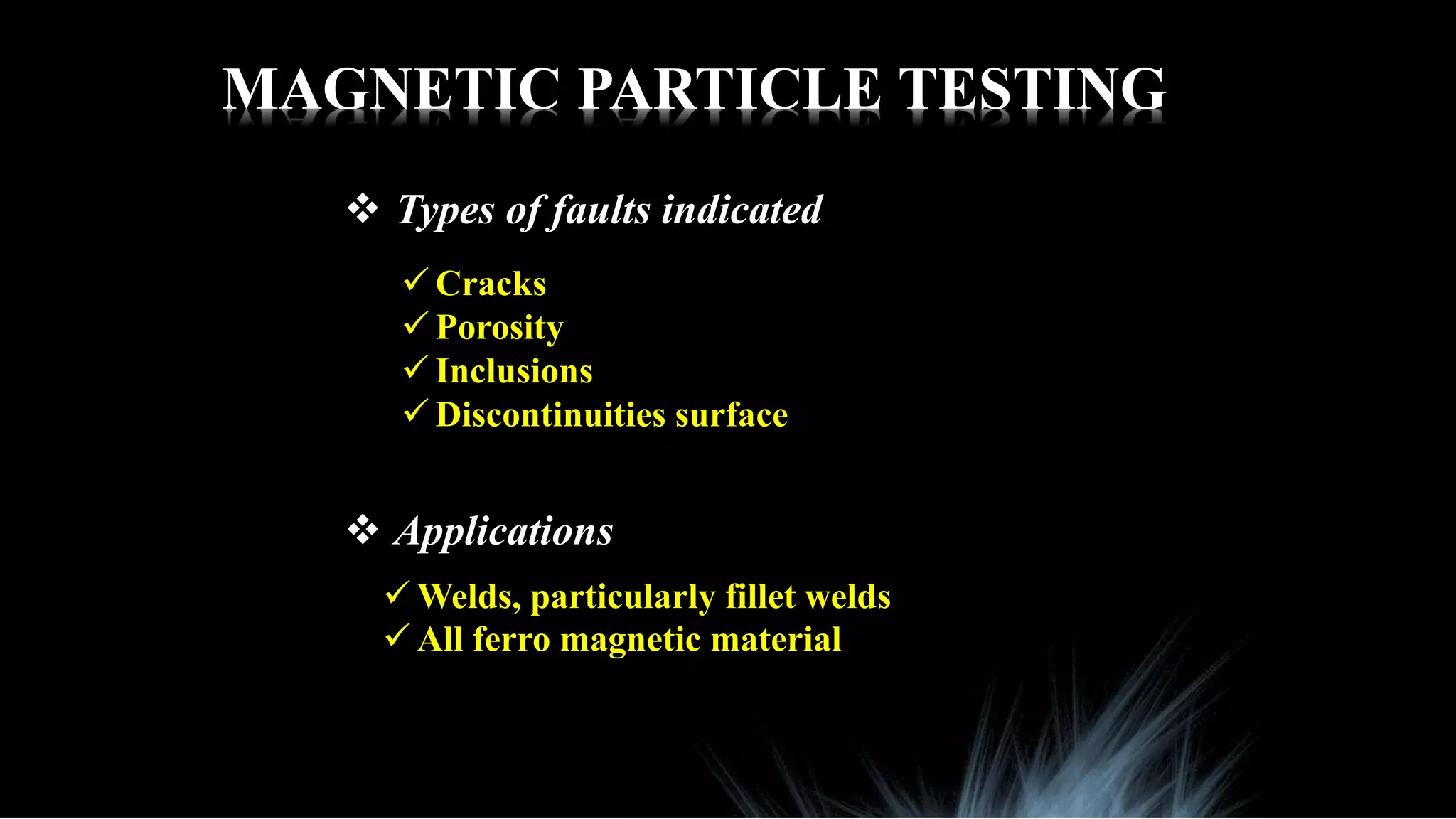 MAGNETIC PARTICLE TESTING
 Types of faults indicated
 Cracks
 Porosity
 Inclusions
 Discontinuities surface
 Applications
 Welds, particularly fillet welds
 All ferro magnetic material
 