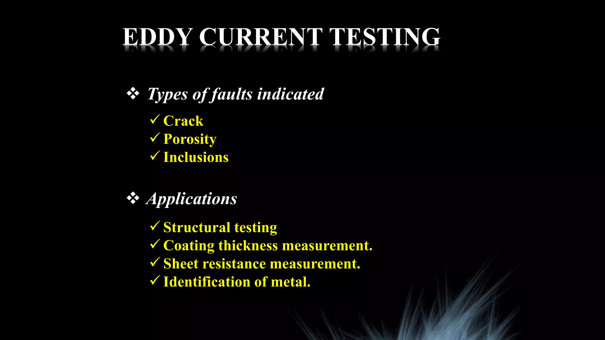 EDDY CURRENT TESTING
 Types of faults indicated
 Crack
 Porosity
 Inclusions
 Applications
 Structural testing
 Coating thickness measurement.
 Sheet resistance measurement.
 Identification of metal.
 