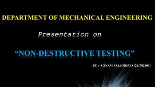DEPARTMENT OF MECHANICAL ENGINEERING
Presentation on
“NON-DESTRUCTIVE TESTING”
BY :- SONAM PALJOR(PES1201702403)
 