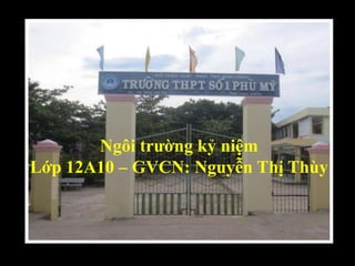 Ngôi trường kỷ niệm
Lớp 12A10 – GVCN: Nguyễn Thị Thùy
 