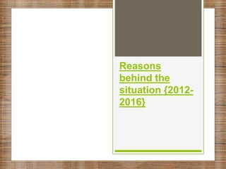 Reasons
behind the
situation {2012-
2016}
 