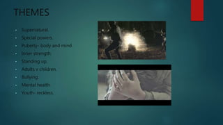 THEMES
• Supernatural.
• Special powers.
• Puberty- body and mind.
• Inner strength.
• Standing up.
• Adults v children.
• Bullying.
• Mental health.
• Youth- reckless.
 