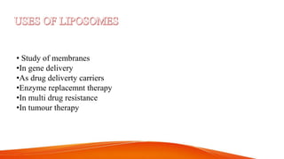 • Study of membranes
•In gene delivery
•As drug deliverty carriers
•Enzyme replacemnt therapy
•In multi drug resistance
•In tumour therapy
 