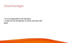 • It is not applicable to all cell types.
• It fails for the transfection of some cell lines with
lipids.
 