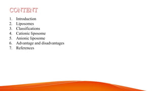 1. Introduction
2. Liposomes
3. Classifications
4. Cationic liposome
5. Anionic liposome
6. Advantage and disadvantages
7. References
 