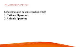 Liposomes can be classified as either
1.Cationic liposome
2.Anionic liposome
 