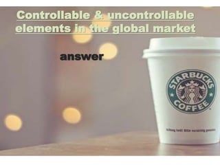 Controllable & uncontrollable
elements in the global market
answer
 