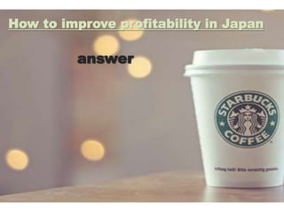 How to improve profitability in Japan
answer
 