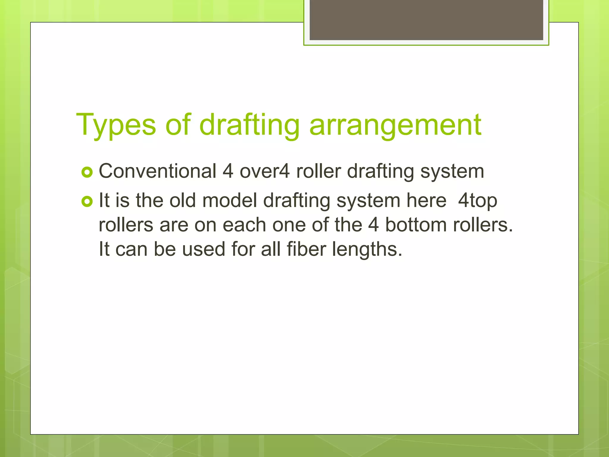 Types of drafting arrangement
 Conventional 4 over4 roller drafting system
 It is the old model drafting system here 4top
rollers are on each one of the 4 bottom rollers.
It can be used for all fiber lengths.
 