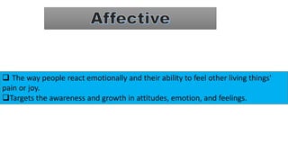  The way people react emotionally and their ability to feel other living things'
pain or joy.
Targets the awareness and growth in attitudes, emotion, and feelings.
 