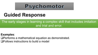 The early stages in learning a complex skill that includes imitation
and trial and error.
Guided Response
Examples:
Performs a mathematical equation as demonstrated.
Follows instructions to build a model
 