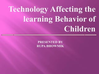 Technology Affecting the
learning Behavior of
Children
PRESENTED BY
RUPA BHOWMIK
 
