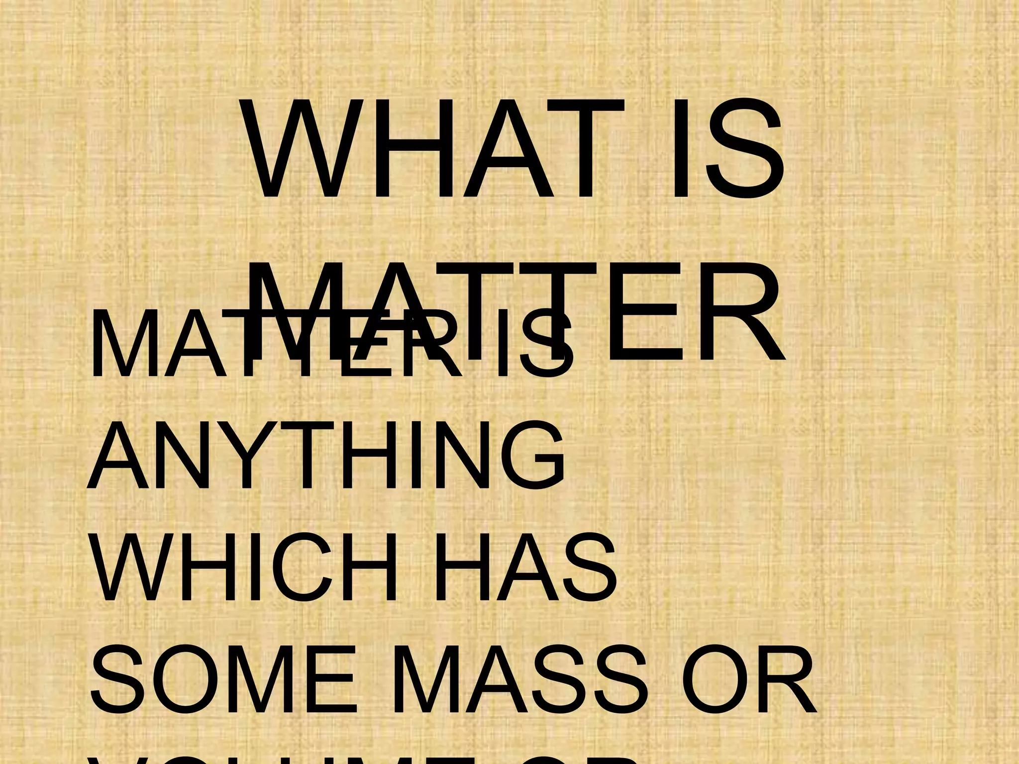 WHAT IS
MATTERMATTER IS
ANYTHING
WHICH HAS
SOME MASS OR
