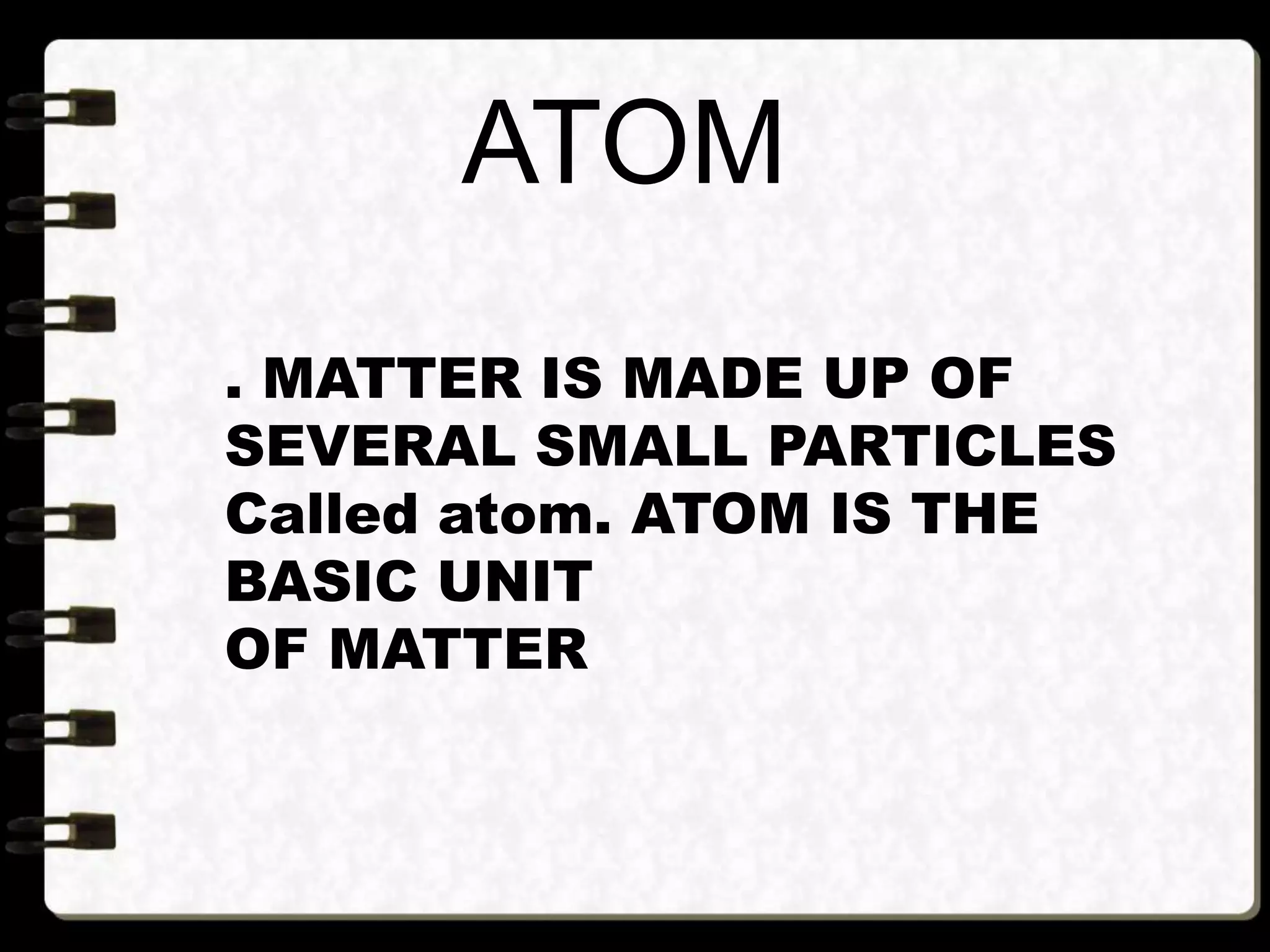 ATOM
. MATTER IS MADE UP OF
SEVERAL SMALL PARTICLES
Called atom. ATOM IS THE
BASIC UNIT
OF MATTER