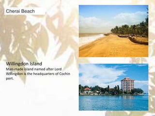 Cherai Beach
Willingdon Island
Man-made island named after Lord
Willingdon is the headquarters of Cochin
port.
 