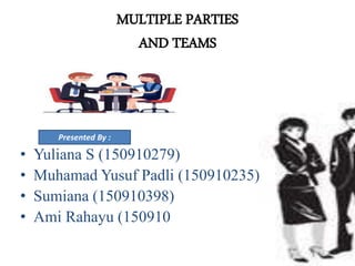 MULTIPLE PARTIES
AND TEAMS
• Yuliana S ( 150910279 )
• Yuliana S (150910279)
• Muhamad Yusuf Padli (150910235)
• Sumiana (150910398)
• Ami Rahayu (150910
Presented By :
 