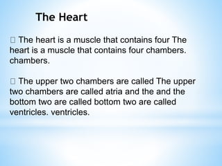 The Heart
The heart is a muscle that contains four The
heart is a muscle that contains four chambers.
chambers.
The upper two chambers are called The upper
two chambers are called atria and the and the
bottom two are called bottom two are called
ventricles. ventricles.
 