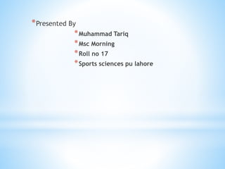 *Presented By
*Muhammad Tariq
*Msc Morning
*Roll no 17
*Sports sciences pu lahore
 