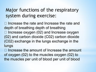 Major functions of the respiratory
system during exercise:
Increase the rate and Increase the rate and
depth of breathing depth of breathing
Increase oxygen (02) and Increase oxygen
(02) and carbon dioxide (C02) carbon dioxide
(C02) exchange in the lungs exchange in the
lungs
Increase the amount of Increase the amount
of oxygen (02) to the muscles oxygen (02) to
the muscles per unit of blood per unit of blood
 