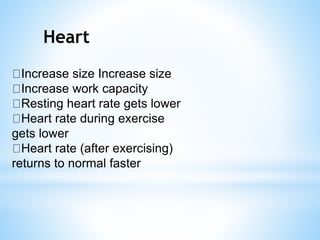 Heart
Increase size Increase size
Increase work capacity
Resting heart rate gets lower
Heart rate during exercise
gets lower
Heart rate (after exercising)
returns to normal faster
 