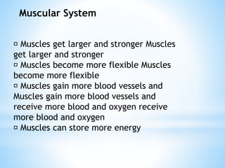 Muscular System
Muscles get larger and stronger Muscles
get larger and stronger
Muscles become more flexible Muscles
become more flexible
Muscles gain more blood vessels and
Muscles gain more blood vessels and
receive more blood and oxygen receive
more blood and oxygen
Muscles can store more energy
 